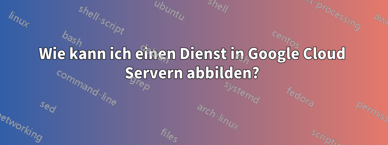 Wie kann ich einen Dienst in Google Cloud Servern abbilden?