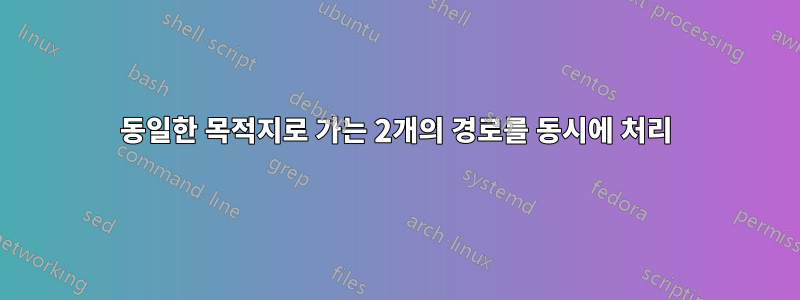 동일한 목적지로 가는 2개의 경로를 동시에 처리