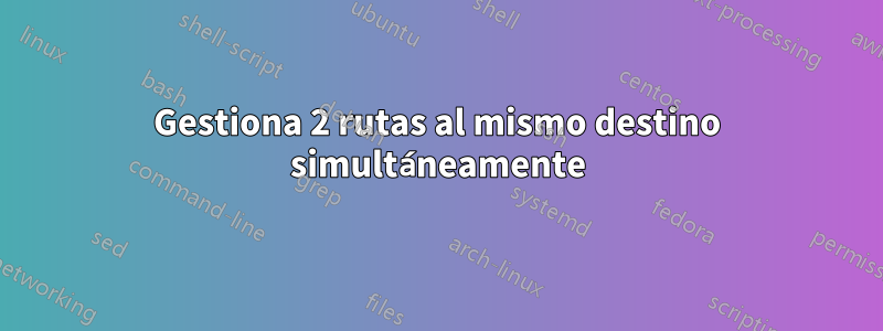 Gestiona 2 rutas al mismo destino simultáneamente