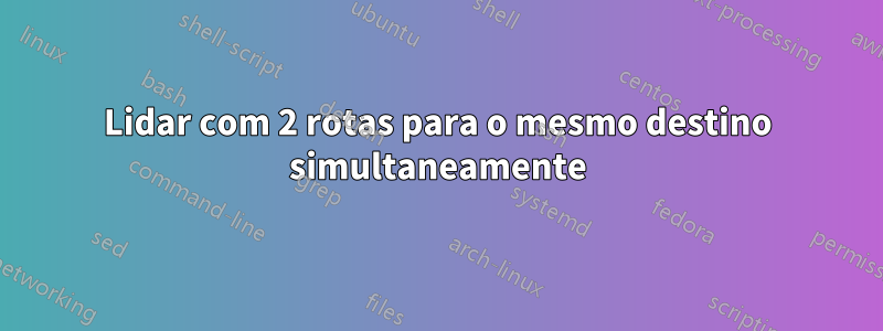 Lidar com 2 rotas para o mesmo destino simultaneamente