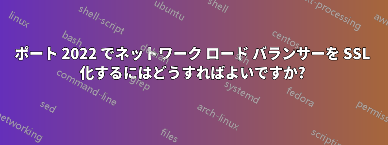 ポート 2022 でネットワーク ロード バランサーを SSL 化するにはどうすればよいですか?