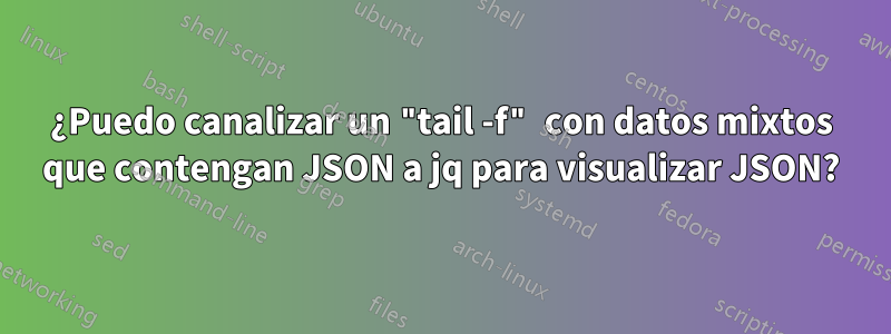 ¿Puedo canalizar un "tail -f" con datos mixtos que contengan JSON a jq para visualizar JSON?