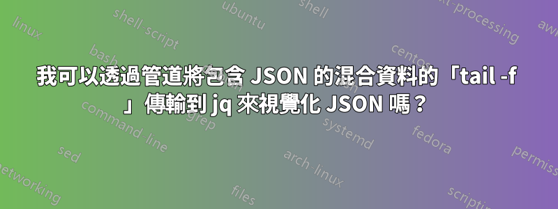 我可以透過管道將包含 JSON 的混合資料的「tail -f 」傳輸到 jq 來視覺化 JSON 嗎？