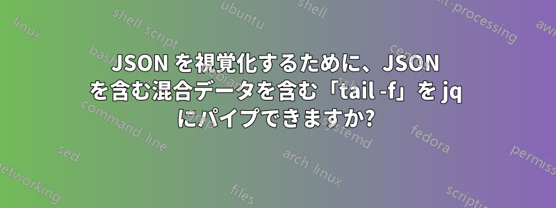 JSON を視覚化するために、JSON を含む混合データを含む「tail -f」を jq にパイプできますか?