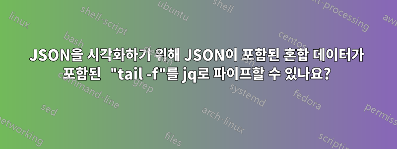 JSON을 시각화하기 위해 JSON이 포함된 혼합 데이터가 포함된 "tail -f"를 jq로 파이프할 수 있나요?