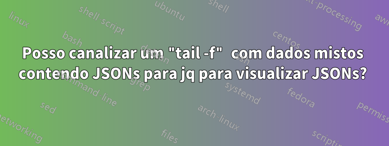 Posso canalizar um "tail -f" com dados mistos contendo JSONs para jq para visualizar JSONs?