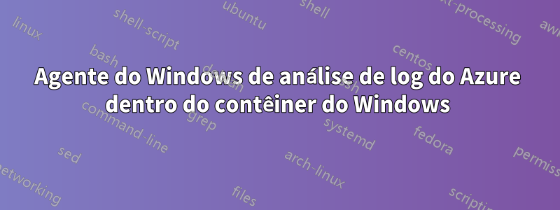 Agente do Windows de análise de log do Azure dentro do contêiner do Windows