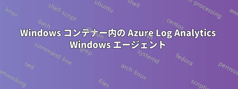 Windows コンテナー内の Azure Log Analytics Windows エージェント