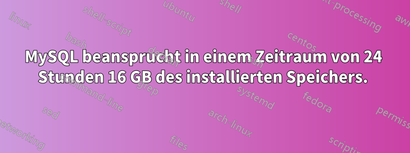 MySQL beansprucht in einem Zeitraum von 24 Stunden 16 GB des installierten Speichers.