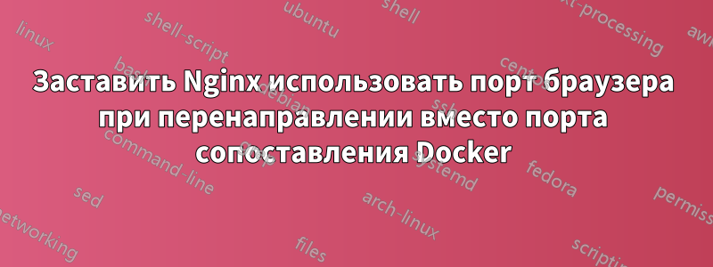 Заставить Nginx использовать порт браузера при перенаправлении вместо порта сопоставления Docker