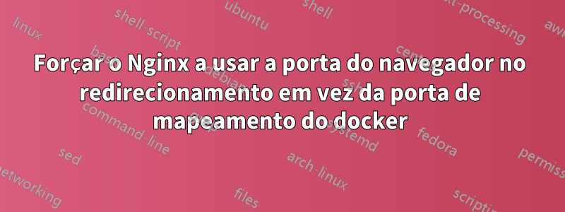 Forçar o Nginx a usar a porta do navegador no redirecionamento em vez da porta de mapeamento do docker