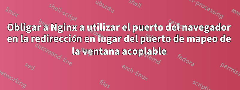 Obligar a Nginx a utilizar el puerto del navegador en la redirección en lugar del puerto de mapeo de la ventana acoplable