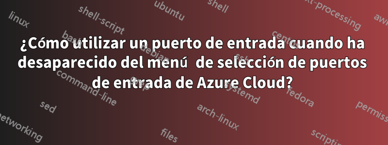 ¿Cómo utilizar un puerto de entrada cuando ha desaparecido del menú de selección de puertos de entrada de Azure Cloud?