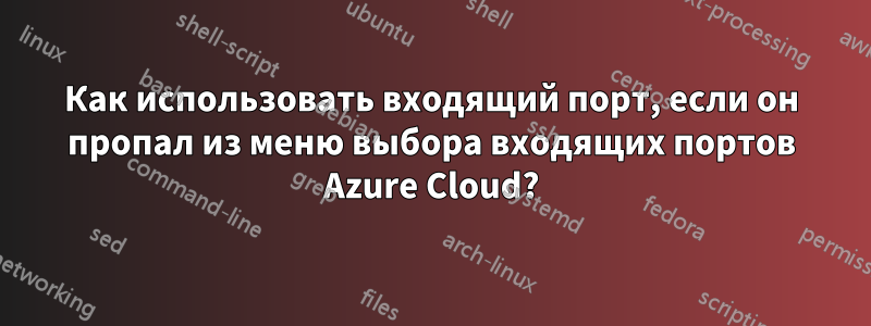 Как использовать входящий порт, если он пропал из меню выбора входящих портов Azure Cloud?