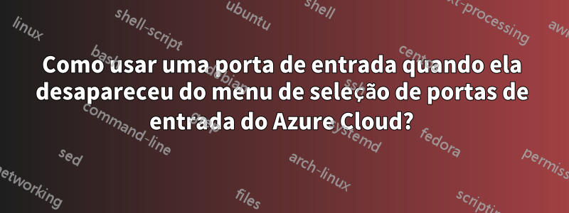 Como usar uma porta de entrada quando ela desapareceu do menu de seleção de portas de entrada do Azure Cloud?