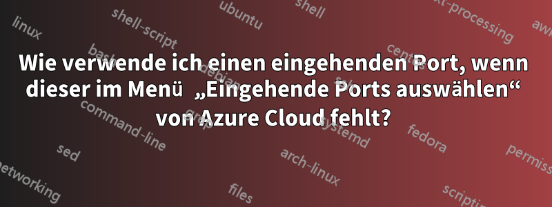 Wie verwende ich einen eingehenden Port, wenn dieser im Menü „Eingehende Ports auswählen“ von Azure Cloud fehlt?