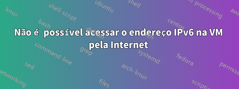 Não é possível acessar o endereço IPv6 na VM pela Internet