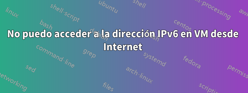 No puedo acceder a la dirección IPv6 en VM desde Internet