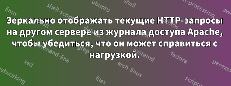 Зеркально отображать текущие HTTP-запросы на другом сервере из журнала доступа Apache, чтобы убедиться, что он может справиться с нагрузкой.