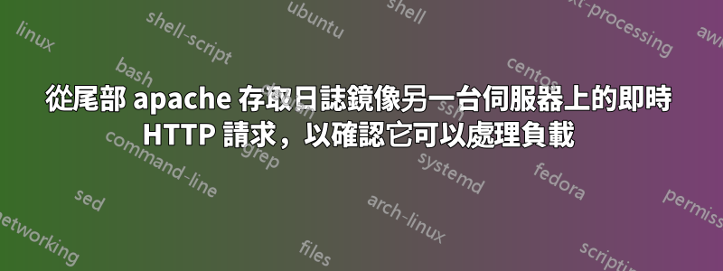 從尾部 apache 存取日誌鏡像另一台伺服器上的即時 HTTP 請求，以確認它可以處理負載