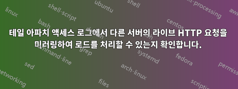 테일 아파치 액세스 로그에서 다른 서버의 라이브 HTTP 요청을 미러링하여 로드를 처리할 수 있는지 확인합니다.