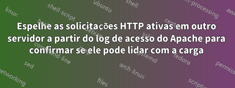 Espelhe as solicitações HTTP ativas em outro servidor a partir do log de acesso do Apache para confirmar se ele pode lidar com a carga