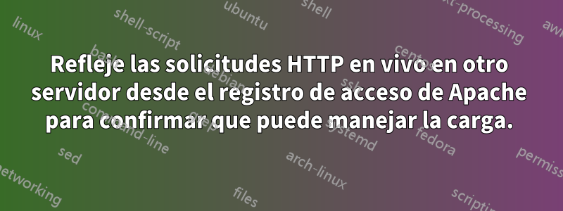 Refleje las solicitudes HTTP en vivo en otro servidor desde el registro de acceso de Apache para confirmar que puede manejar la carga.