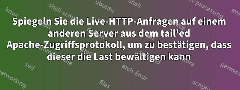 Spiegeln Sie die Live-HTTP-Anfragen auf einem anderen Server aus dem tail'ed Apache-Zugriffsprotokoll, um zu bestätigen, dass dieser die Last bewältigen kann