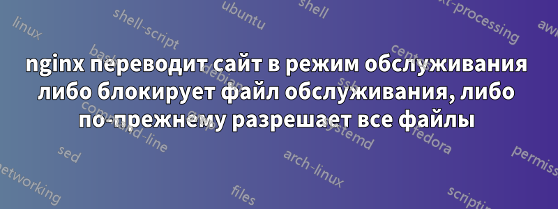 nginx переводит сайт в режим обслуживания либо блокирует файл обслуживания, либо по-прежнему разрешает все файлы