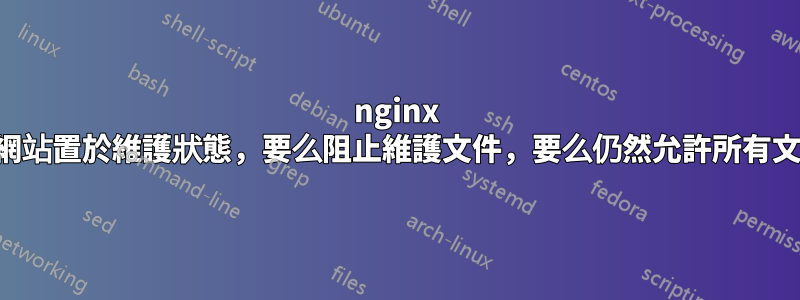 nginx 將網站置於維護狀態，要么阻止維護文件，要么仍然允許所有文件