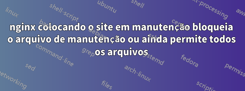 nginx colocando o site em manutenção bloqueia o arquivo de manutenção ou ainda permite todos os arquivos