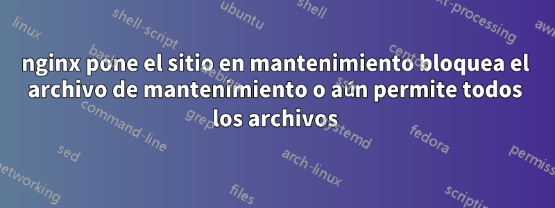 nginx pone el sitio en mantenimiento bloquea el archivo de mantenimiento o aún permite todos los archivos