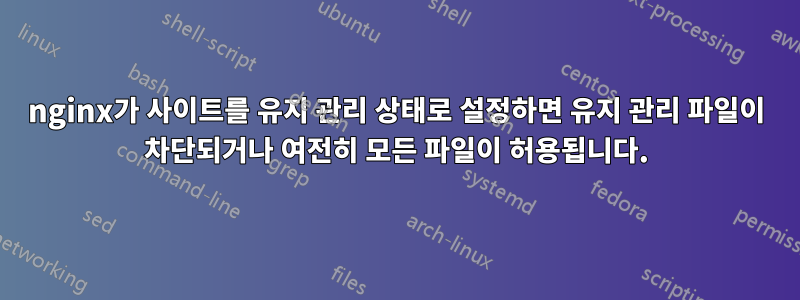 nginx가 사이트를 유지 관리 상태로 설정하면 유지 관리 파일이 차단되거나 여전히 모든 파일이 허용됩니다.