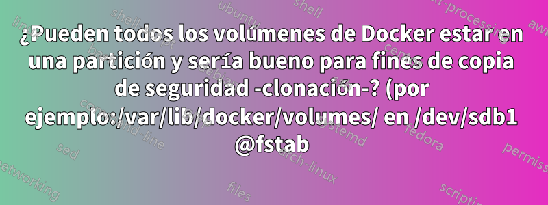 ¿Pueden todos los volúmenes de Docker estar en una partición y sería bueno para fines de copia de seguridad -clonación-? (por ejemplo:/var/lib/docker/volumes/ en /dev/sdb1 @fstab)