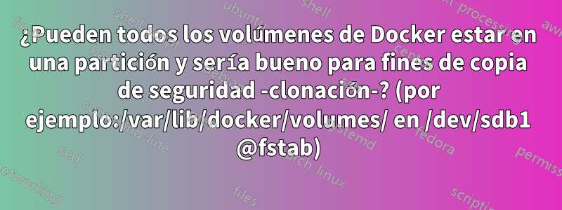 ¿Pueden todos los volúmenes de Docker estar en una partición y sería bueno para fines de copia de seguridad -clonación-? (por ejemplo:/var/lib/docker/volumes/ en /dev/sdb1 @fstab)