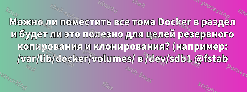 Можно ли поместить все тома Docker в раздел и будет ли это полезно для целей резервного копирования и клонирования? (например: /var/lib/docker/volumes/ в /dev/sdb1 @fstab)