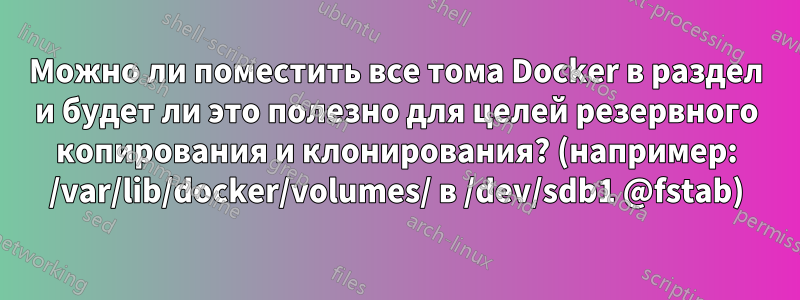 Можно ли поместить все тома Docker в раздел и будет ли это полезно для целей резервного копирования и клонирования? (например: /var/lib/docker/volumes/ в /dev/sdb1 @fstab)