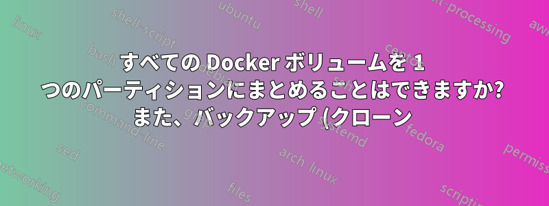 すべての Docker ボリュームを 1 つのパーティションにまとめることはできますか? また、バックアップ (クローン) の目的に適していますか? (例: /dev/sdb1 @fstab 内の /var/lib/docker/volumes/)
