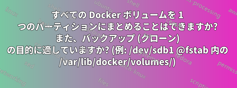 すべての Docker ボリュームを 1 つのパーティションにまとめることはできますか? また、バックアップ (クローン) の目的に適していますか? (例: /dev/sdb1 @fstab 内の /var/lib/docker/volumes/)