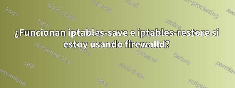 ¿Funcionan iptables-save e iptables-restore si estoy usando firewalld?