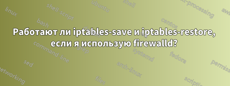 Работают ли iptables-save и iptables-restore, если я использую firewalld?