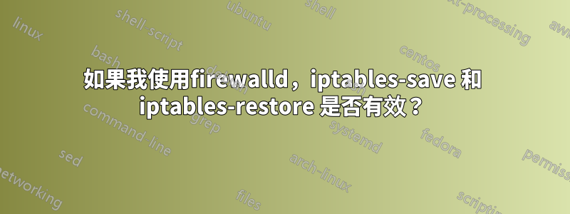 如果我使用firewalld，iptables-save 和 iptables-restore 是否有效？