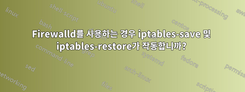 Firewalld를 사용하는 경우 iptables-save 및 iptables-restore가 작동합니까?