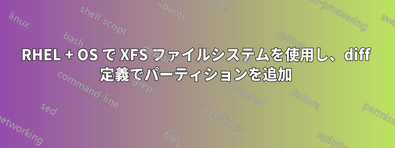 RHEL + OS で XFS ファイルシステムを使用し、diff 定義でパーティションを追加