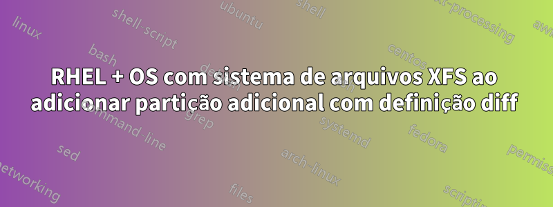 RHEL + OS com sistema de arquivos XFS ao adicionar partição adicional com definição diff