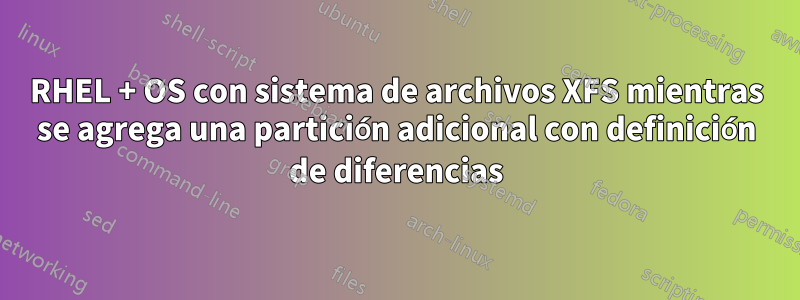 RHEL + OS con sistema de archivos XFS mientras se agrega una partición adicional con definición de diferencias