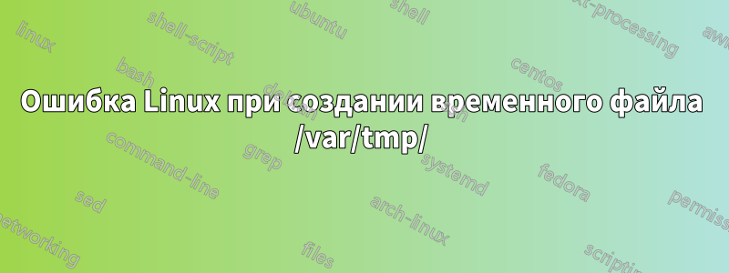 Ошибка Linux при создании временного файла /var/tmp/