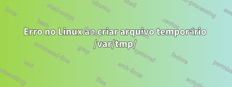 Erro no Linux ao criar arquivo temporário /var/tmp/