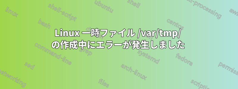 Linux 一時ファイル /var/tmp/ の作成中にエラーが発生しました