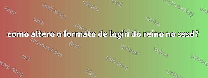 como altero o formato de login do reino no sssd?